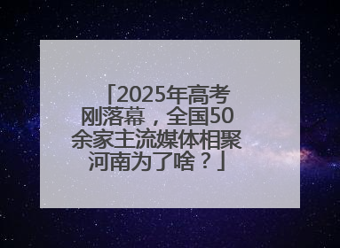 2025年高考刚落幕，全国50余家主流媒体相聚河南为了啥？