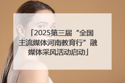 2025第三届“全国主流媒体河南教育行”融媒体采风活动启动