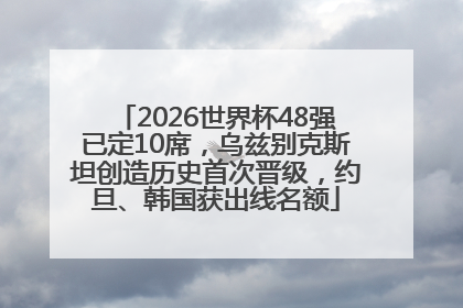 2026世界杯48强已定10席，乌兹别克斯坦创造历史首次晋级，约旦、韩国获出线名额