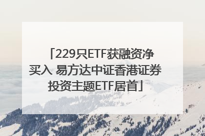 229只ETF获融资净买入 易方达中证香港证券投资主题ETF居首