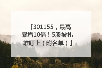 301155，最高暴增10倍！5股被扎堆盯上（附名单）