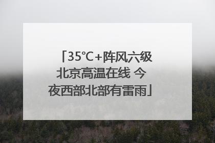 35℃+阵风六级 北京高温在线 今夜西部北部有雷雨