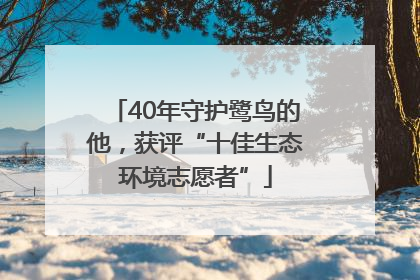 40年守护鹭鸟的他，获评“十佳生态环境志愿者”