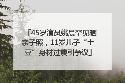 45岁演员姚晨罕见晒亲子照，11岁儿子“土豆”身材过瘦引争议