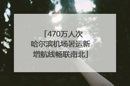 470万人次 哈尔滨机场暑运新增航线畅联南北