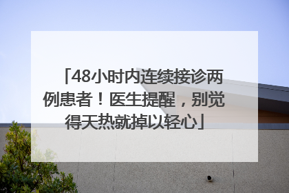 48小时内连续接诊两例患者！医生提醒，别觉得天热就掉以轻心