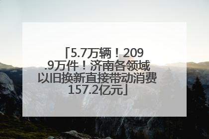 5.7万辆！209.9万件！济南各领域以旧换新直接带动消费157.2亿元