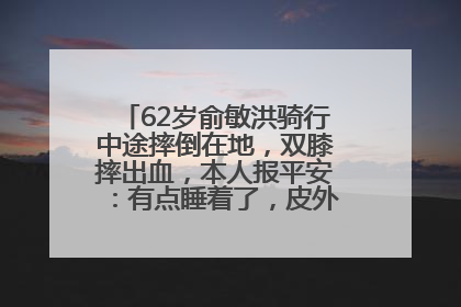 62岁俞敏洪骑行中途摔倒在地，双膝摔出血，本人报平安：有点睡着了，皮外伤，不用担心