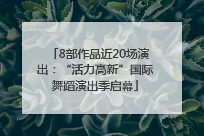 8部作品近20场演出：“活力高新”国际舞蹈演出季启幕