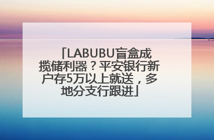 LABUBU盲盒成揽储利器？平安银行新户存5万以上就送，多地分支行跟进
